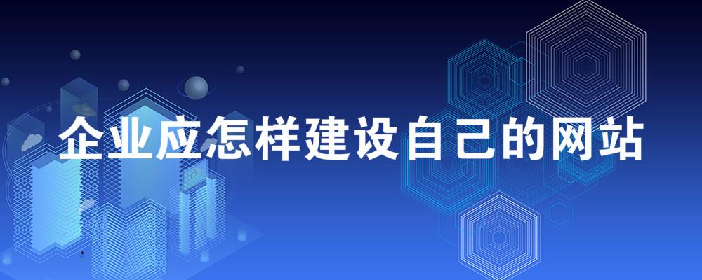 企業(yè)應(yīng)怎樣建設(shè)自己的網(wǎng)站? 企業(yè)應(yīng)怎樣建設(shè)自己的網(wǎng)站?