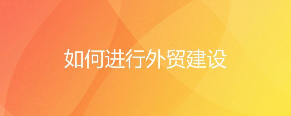 如何進行外貿建設 如何進行外貿建設